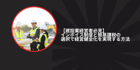 【建設業経営者必見】インボイス制度と簡易課税の選択で経営健全化を実現する方法