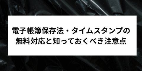 電子帳簿保存法・タイムスタンプの無料対応と知っておくべき注意点